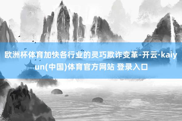 欧洲杯体育加快各行业的灵巧欺诈变革-开云·kaiyun(中国)体育官方网站 登录入口