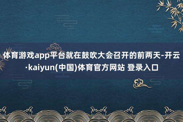 体育游戏app平台　　就在鼓吹大会召开的前两天-开云·kaiyun(中国)体育官方网站 登录入口