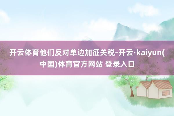 开云体育他们反对单边加征关税-开云·kaiyun(中国)体育官方网站 登录入口