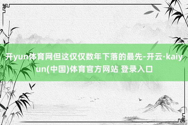 开yun体育网但这仅仅数年下落的最先-开云·kaiyun(中国)体育官方网站 登录入口