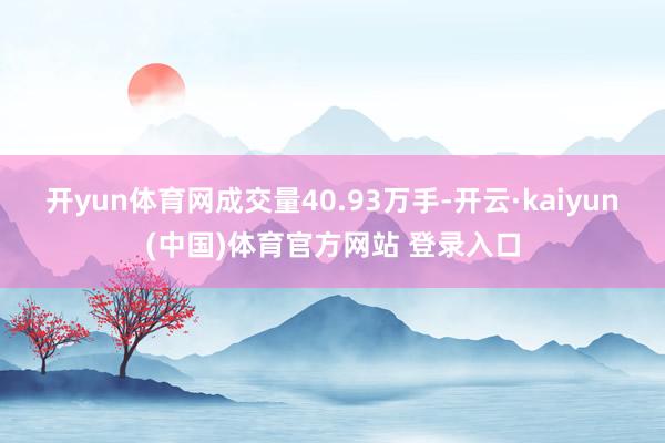 开yun体育网成交量40.93万手-开云·kaiyun(中国)体育官方网站 登录入口