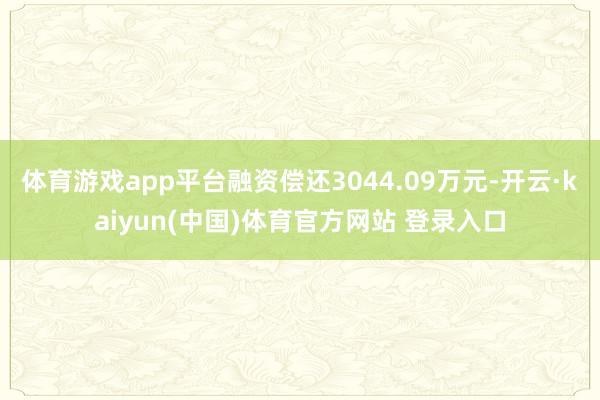 体育游戏app平台融资偿还3044.09万元-开云·kaiyun(中国)体育官方网站 登录入口