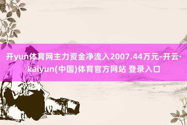 开yun体育网主力资金净流入2007.44万元-开云·kaiyun(中国)体育官方网站 登录入口