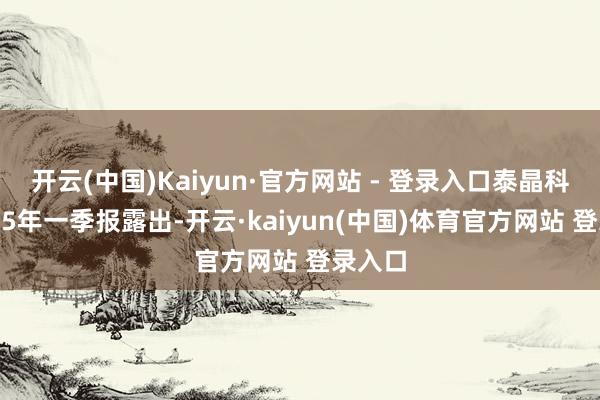 开云(中国)Kaiyun·官方网站 - 登录入口泰晶科技2025年一季报露出-开云·kaiyun(中国)体育官方网站 登录入口