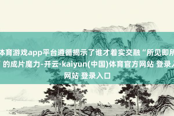 体育游戏app平台遵循揭示了谁才着实交融“所见即所得”的成片魔力-开云·kaiyun(中国)体育官方网站 登录入口