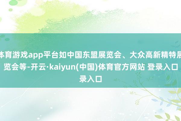 体育游戏app平台如中国东盟展览会、大众高新精特展览会等-开云·kaiyun(中国)体育官方网站 登录入口