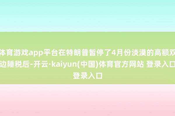 体育游戏app平台在特朗普暂停了4月份淡漠的高额双边陲税后-开云·kaiyun(中国)体育官方网站 登录入口