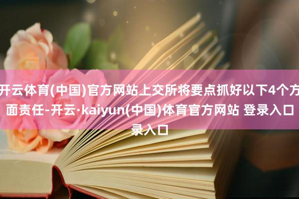 开云体育(中国)官方网站上交所将要点抓好以下4个方面责任-开云·kaiyun(中国)体育官方网站 登录入口