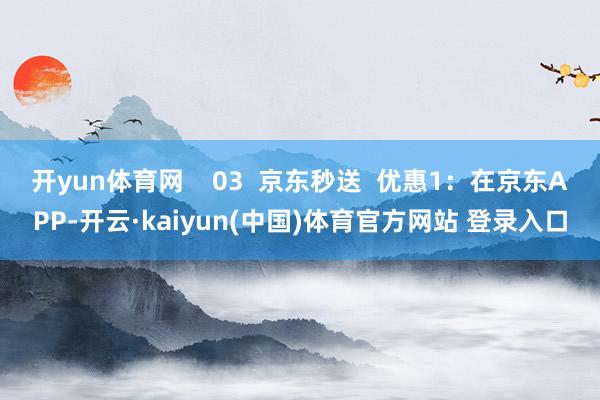 开yun体育网    03  京东秒送  优惠1：在京东APP-开云·kaiyun(中国)体育官方网站 登录入口