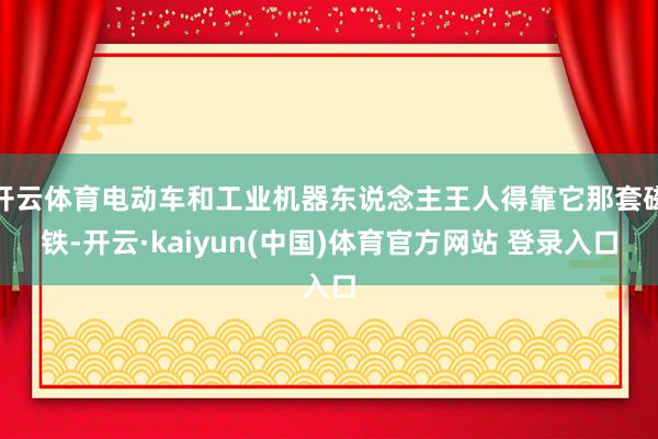 开云体育电动车和工业机器东说念主王人得靠它那套磁铁-开云·kaiyun(中国)体育官方网站 登录入口
