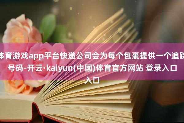 体育游戏app平台快递公司会为每个包裹提供一个追踪号码-开云·kaiyun(中国)体育官方网站 登录入口