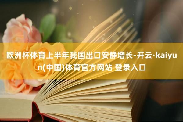 欧洲杯体育上半年我国出口安静增长-开云·kaiyun(中国)体育官方网站 登录入口