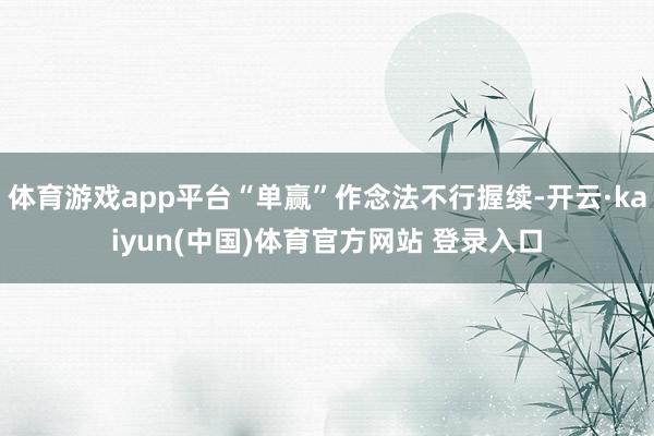 体育游戏app平台“单赢”作念法不行握续-开云·kaiyun(中国)体育官方网站 登录入口