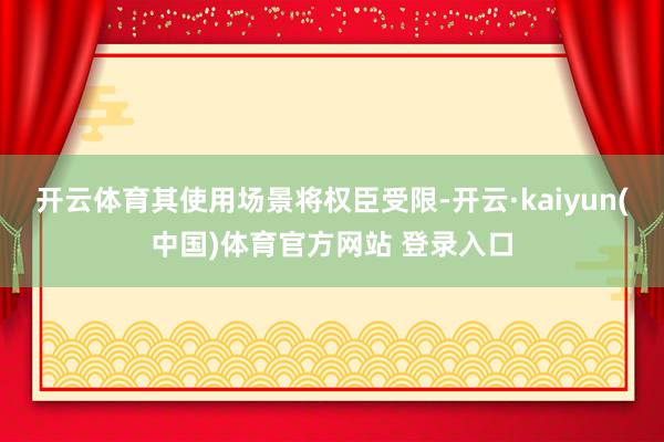 开云体育其使用场景将权臣受限-开云·kaiyun(中国)体育官方网站 登录入口