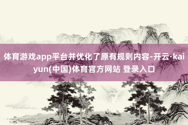 体育游戏app平台并优化了原有规则内容-开云·kaiyun(中国)体育官方网站 登录入口
