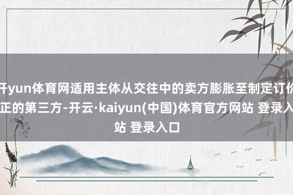 开yun体育网适用主体从交往中的卖方膨胀至制定订价端正的第三方-开云·kaiyun(中国)体育官方网站 登录入口