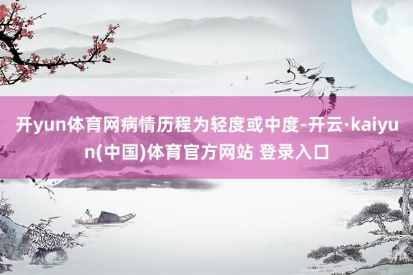 开yun体育网病情历程为轻度或中度-开云·kaiyun(中国)体育官方网站 登录入口