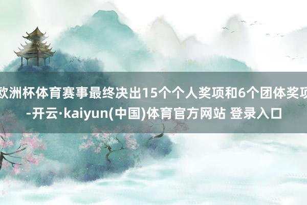 欧洲杯体育赛事最终决出15个个人奖项和6个团体奖项-开云·kaiyun(中国)体育官方网站 登录入口
