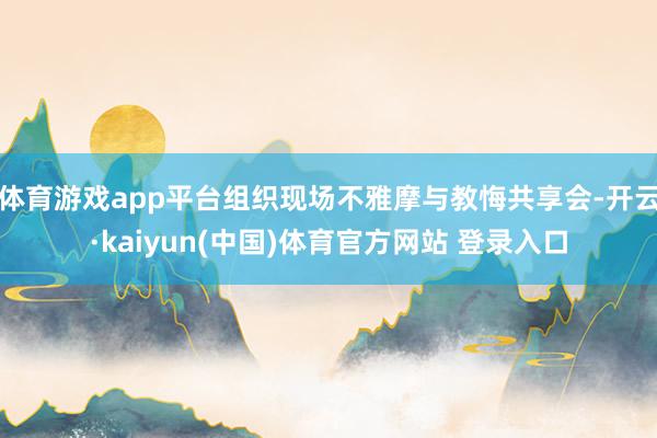 体育游戏app平台组织现场不雅摩与教悔共享会-开云·kaiyun(中国)体育官方网站 登录入口