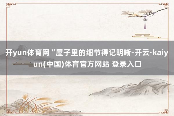 开yun体育网“屋子里的细节得记明晰-开云·kaiyun(中国)体育官方网站 登录入口
