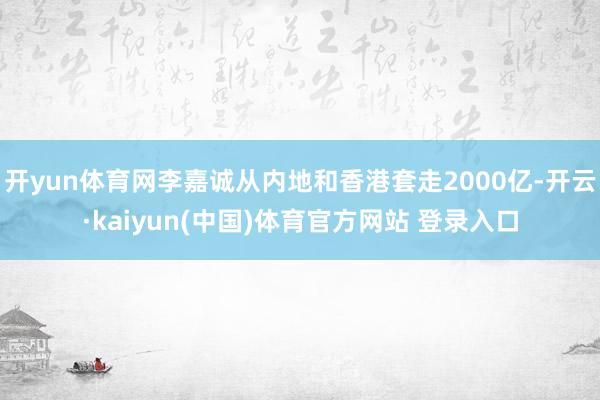 开yun体育网李嘉诚从内地和香港套走2000亿-开云·kaiyun(中国)体育官方网站 登录入口