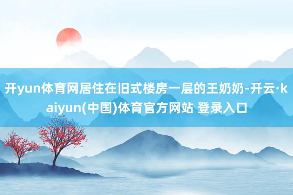 开yun体育网居住在旧式楼房一层的王奶奶-开云·kaiyun(中国)体育官方网站 登录入口