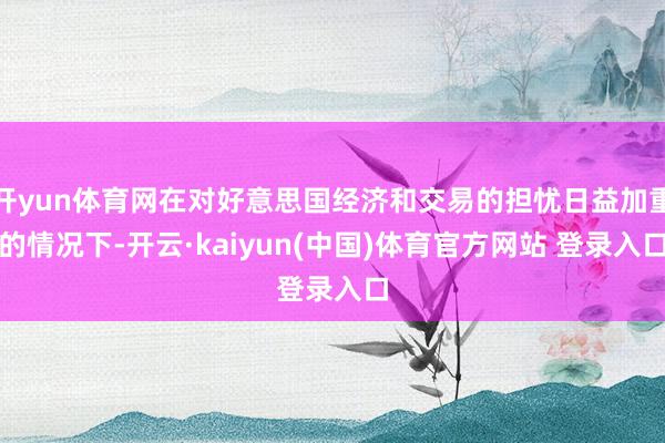 开yun体育网在对好意思国经济和交易的担忧日益加重的情况下-开云·kaiyun(中国)体育官方网站 登录入口