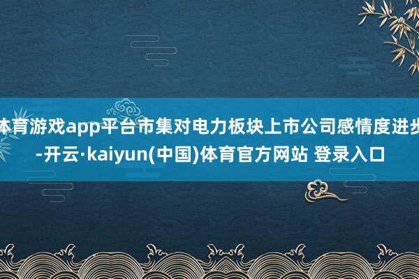 体育游戏app平台市集对电力板块上市公司感情度进步-开云·kaiyun(中国)体育官方网站 登录入口