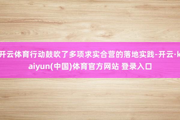 开云体育行动鼓吹了多项求实合营的落地实践-开云·kaiyun(中国)体育官方网站 登录入口