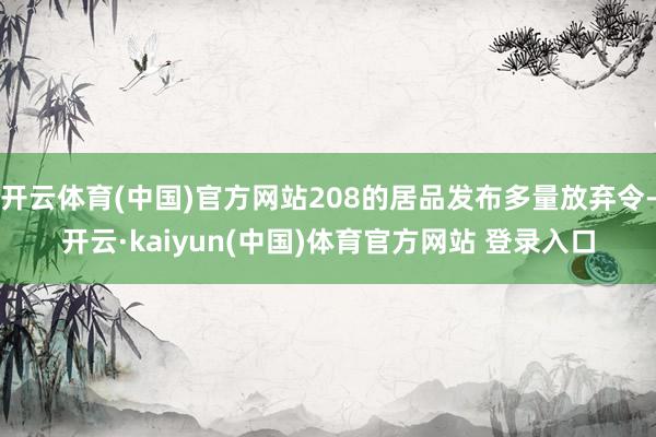 开云体育(中国)官方网站208的居品发布多量放弃令-开云·kaiyun(中国)体育官方网站 登录入口