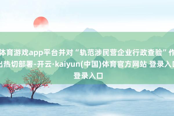 体育游戏app平台并对“轨范涉民营企业行政查验”作出热切部署-开云·kaiyun(中国)体育官方网站 登录入口