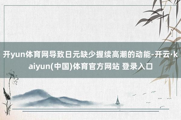 开yun体育网导致日元缺少握续高潮的动能-开云·kaiyun(中国)体育官方网站 登录入口