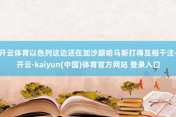 开云体育以色列这边还在加沙跟哈马斯打得互相干注-开云·kaiyun(中国)体育官方网站 登录入口