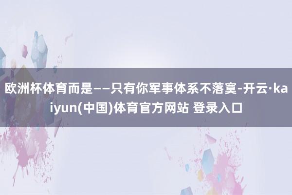 欧洲杯体育而是——只有你军事体系不落寞-开云·kaiyun(中国)体育官方网站 登录入口