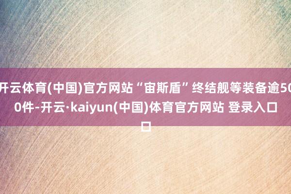 开云体育(中国)官方网站“宙斯盾”终结舰等装备逾500件-开云·kaiyun(中国)体育官方网站 登录入口