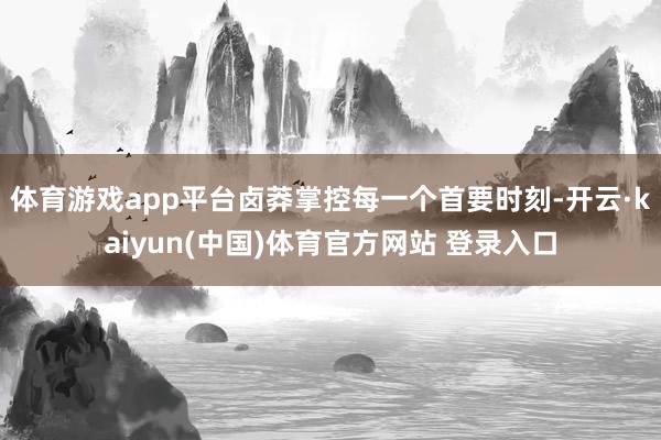 体育游戏app平台卤莽掌控每一个首要时刻-开云·kaiyun(中国)体育官方网站 登录入口