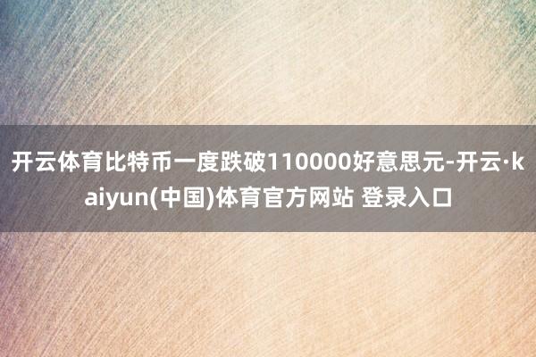 开云体育比特币一度跌破110000好意思元-开云·kaiyun(中国)体育官方网站 登录入口