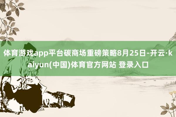 体育游戏app平台碳商场重磅策略8月25日-开云·kaiyun(中国)体育官方网站 登录入口