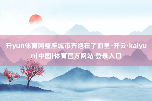 开yun体育网整座城市齐泡在了血里-开云·kaiyun(中国)体育官方网站 登录入口