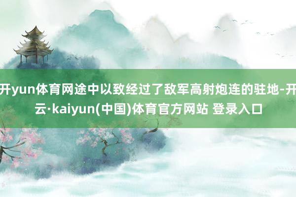 开yun体育网途中以致经过了敌军高射炮连的驻地-开云·kaiyun(中国)体育官方网站 登录入口