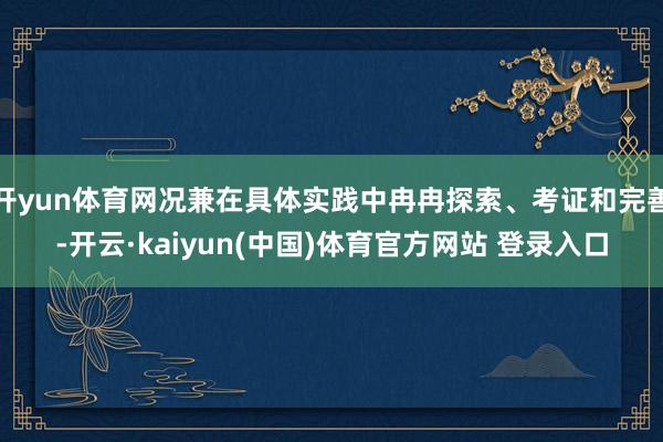 开yun体育网况兼在具体实践中冉冉探索、考证和完善-开云·kaiyun(中国)体育官方网站 登录入口
