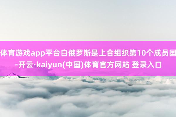 体育游戏app平台白俄罗斯是上合组织第10个成员国-开云·kaiyun(中国)体育官方网站 登录入口