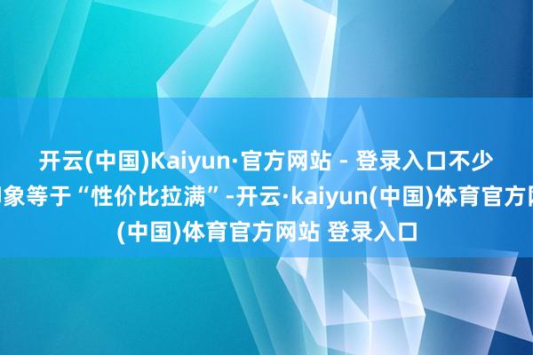开云(中国)Kaiyun·官方网站 - 登录入口不少网友的第一印象等于“性价比拉满”-开云·kaiyun(中国)体育官方网站 登录入口