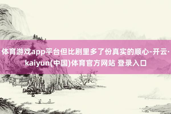 体育游戏app平台但比剧里多了份真实的顺心-开云·kaiyun(中国)体育官方网站 登录入口