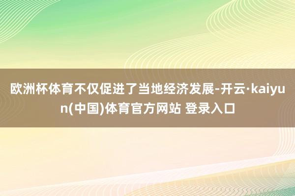 欧洲杯体育不仅促进了当地经济发展-开云·kaiyun(中国)体育官方网站 登录入口