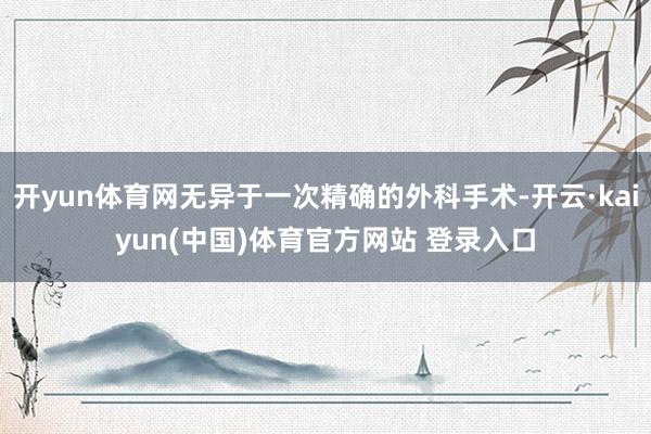 开yun体育网无异于一次精确的外科手术-开云·kaiyun(中国)体育官方网站 登录入口