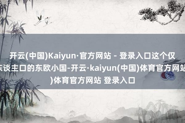 开云(中国)Kaiyun·官方网站 - 登录入口这个仅有200万东谈主口的东欧小国-开云·kaiyun(中国)体育官方网站 登录入口