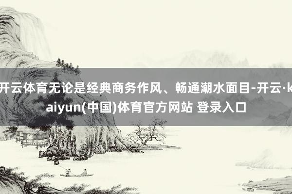 开云体育无论是经典商务作风、畅通潮水面目-开云·kaiyun(中国)体育官方网站 登录入口