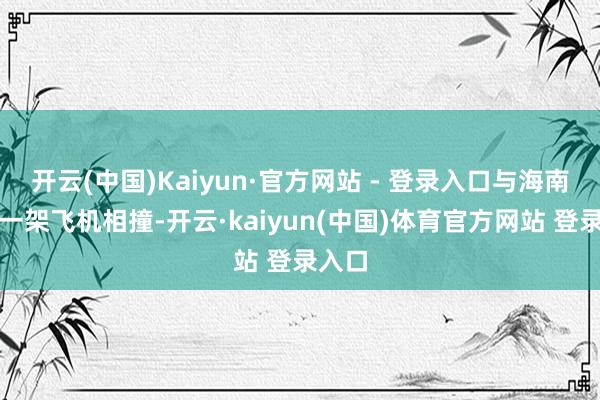 开云(中国)Kaiyun·官方网站 - 登录入口与海南航空一架飞机相撞-开云·kaiyun(中国)体育官方网站 登录入口