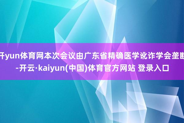 开yun体育网本次会议由广东省精确医学讹诈学会垄断-开云·kaiyun(中国)体育官方网站 登录入口